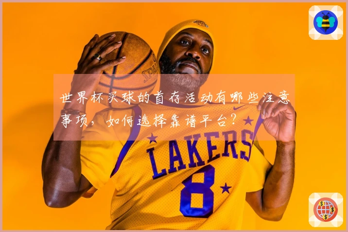 世界杯买球的首存活动有哪些注意事项，如何选择靠谱平台？