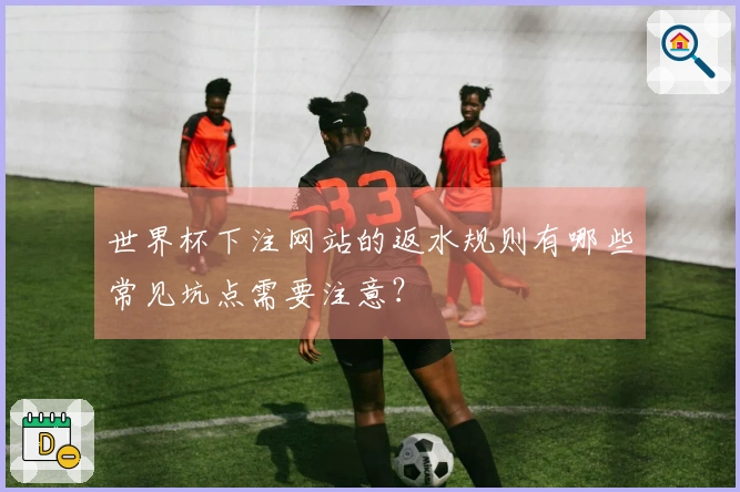 世界杯下注网站的返水规则有哪些常见坑点需要注意？