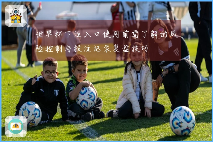 世界杯下注入口使用前需了解的风险控制与投注记录复盘技巧