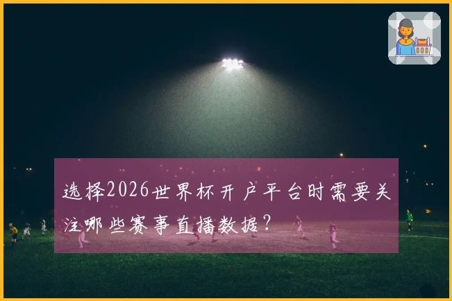 选择2026世界杯开户平台时需要关注哪些赛事直播数据？