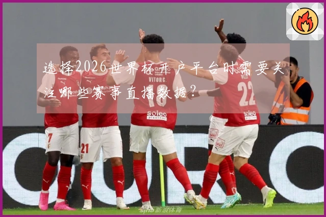 选择2026世界杯开户平台时需要关注哪些赛事直播数据？