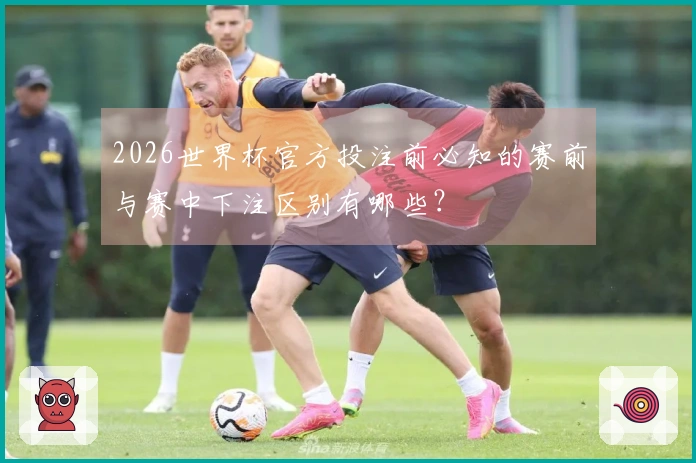 2026世界杯官方投注前必知的赛前与赛中下注区别有哪些？